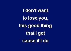 I don't want
to lose you,

this good thing
that I got
cause ifI do