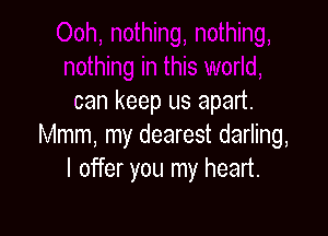 can keep us apart.

Mmm, my dearest darling,
I offer you my heart.
