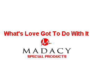 What's Love Got To Do With It
'3',
M A D A C Y

SPEC IA L PRO D UGTS