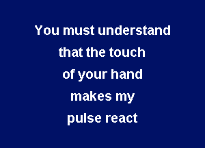 You must understand
that the touch

of your hand

makes my
pulse react