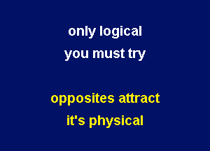 only logical
you must try

opposites attract
it's physical