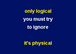only logical
you must try
toignore

it's physical