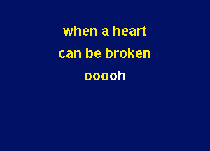 when a heart
can be broken

ooooh