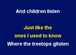 And children listen

Just like the
ones I used to know
Where the treetops glisten