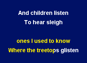 And children listen
To hear sleigh

ones I used to know
Where the treetops glisten