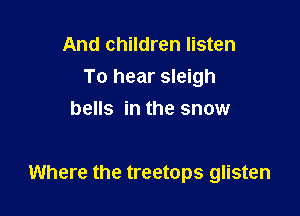 And children listen
To hear sleigh
bells in the snow

Where the treetops glisten