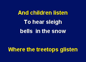 And children listen
To hear sleigh
bells in the snow

Where the treetops glisten