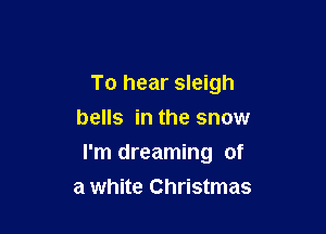 To hear sleigh
bells in the snow

I'm dreaming of
a white Christmas