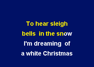 To hear sleigh
bells in the snow

I'm dreaming of
a white Christmas