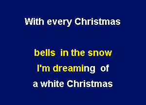 With every Christmas

bells in the snow

I'm dreaming of
a white Christmas