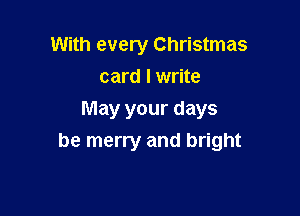 With every Christmas
card I write

May your days
be merry and bright