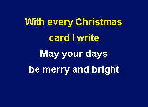 With every Christmas
card I write

May your days
be merry and bright