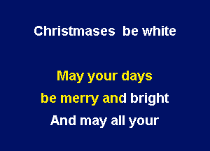 Christmases be white

May your days
be merry and bright

And may all your