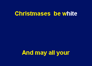 Christmases be white

And may all your