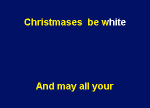 Christmases be white

And may all your