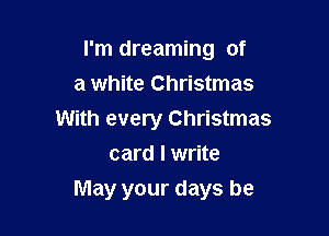 I'm dreaming of
a white Christmas
With every Christmas
card I write

May your days he