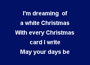 I'm dreaming of
a white Christmas
With every Christmas
card I write

May your days he