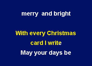 merry and bright

With every Christmas
card I write

May your days be