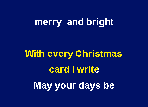 merry and bright

With every Christmas
card I write

May your days be