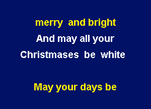 merry and bright
And may all your
Christmases be white

May your days be