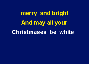 merry and bright

And may all your

Christmases be white