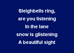 Sleighbells ring,

are you listening
In the lane
snow is glistening
A beautiful sight