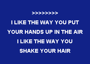 I LIKE THE WAY YOU PUT
YOUR HANDS UP IN THE AIR
I LIKE THE WAY YOU
SHAKE YOUR HAIR