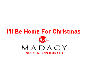 I'll Be Home For Christmas
'3',
M A D A C Y

SPEC IA L PRO D UGTS