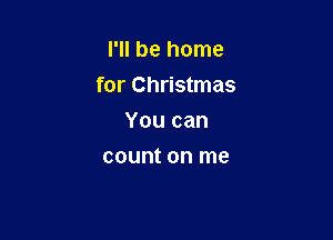 I'll be home

for Christmas

You can
count on me