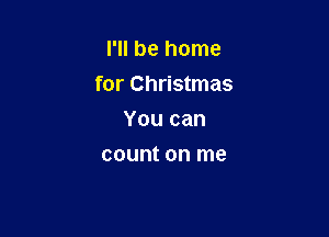 I'll be home

for Christmas

You can
count on me