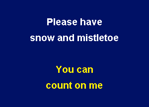 Please have
snow and mistletoe

You can

count on me