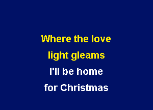 Where the love

light gleams
I'll be home

for Christmas