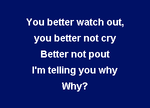 You better watch out,
you better not cry
Better not pout

I'm telling you why
Why?