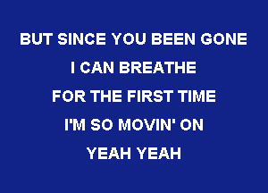 BUT SINCE YOU BEEN GONE
I CAN BREATHE
FOR THE FIRST TIME
I'M SO MOVIN' ON
YEAH YEAH