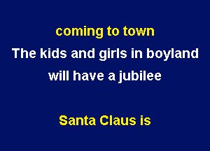 coming to town
The kids and girls in boyland

will have ajubilee

Santa Claus is