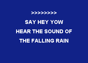 t888w'i'bb

SAY HEY YOW
HEAR THE SOUND OF

THE FALLING RAIN