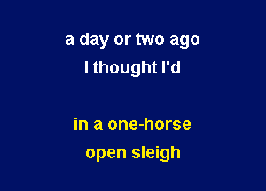 a day or two ago
I thought I'd

in a one-horse

open sleigh