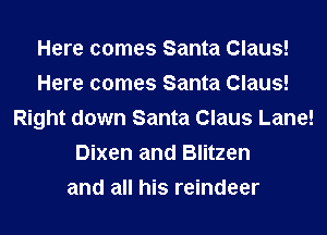 Here comes Santa Claus!
Here comes Santa Claus!
Right down Santa Claus Lane!
Dixen and Blitzen
and all his reindeer