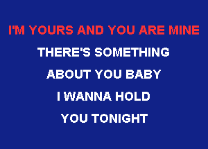 THERE'S SOMETHING
ABOUT YOU BABY

I WANNA HOLD
YOU TONIGHT