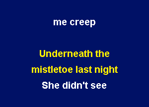 me creep

Underneath the

mistletoe last night
She didn't see