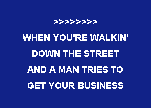?)?Db'b't,t
WHEN YOU'RE WALKIN'
DOWN THE STREET
AND A MAN TRIES TO
GET YOUR BUSINESS