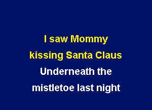 I saw Mommy
kissing Santa Claus
Underneath the

mistletoe last night