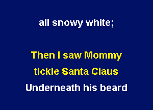 all snowy whiteg

Then I saw Mommy
tickle Santa Claus
Underneath his beard