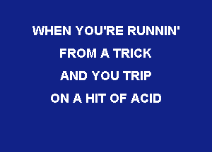 WHEN YOU'RE RUNNIN'
FROM A TRICK
AND YOU TRIP

ON A HIT OF ACID