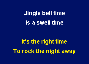 Jingle bell time
is a swell time

It's the right time

To rock the night away