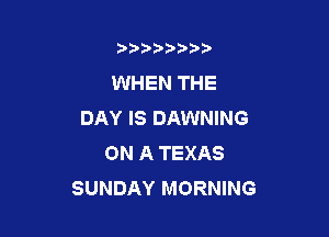 b)) I )I

WHEN THE
DAY IS DAWNING

ON A TEXAS
SUNDAY MORNING