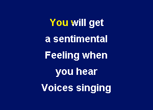 You will get
a sentimental
Feeling when

you hear

Voices singing