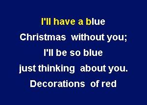 I'll have a blue
Christmas without yom

I'll be so blue
just thinking about you.
Decorations of red