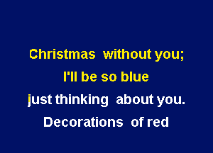 Christmas without yom

I'll be so blue
just thinking about you.
Decorations of red