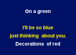 On a green

I'll be so blue
just thinking about you.
Decorations of red